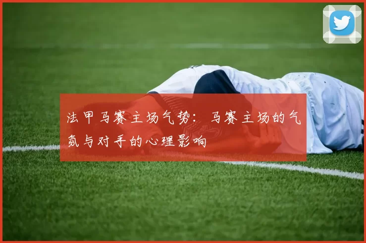 法甲马赛主场气势：马赛主场的气氛与对手的心理影响