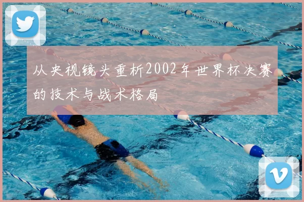 从央视镜头重析2002年世界杯决赛的技术与战术格局