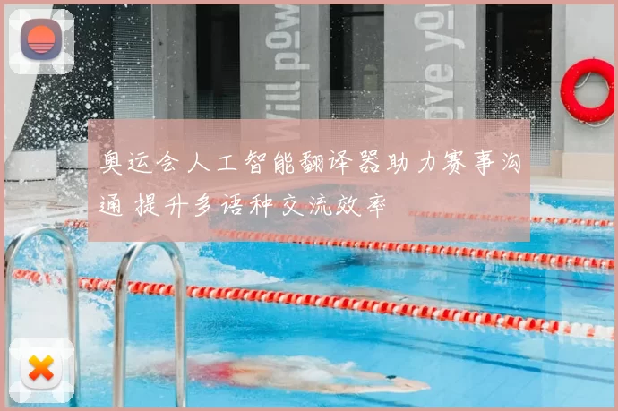 奥运会人工智能翻译器助力赛事沟通 提升多语种交流效率