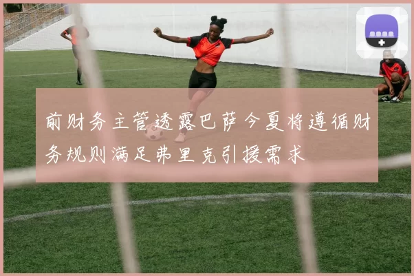 前财务主管透露巴萨今夏将遵循财务规则满足弗里克引援需求