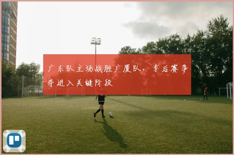 广东队主场战胜广厦队，季后赛争夺进入关键阶段
