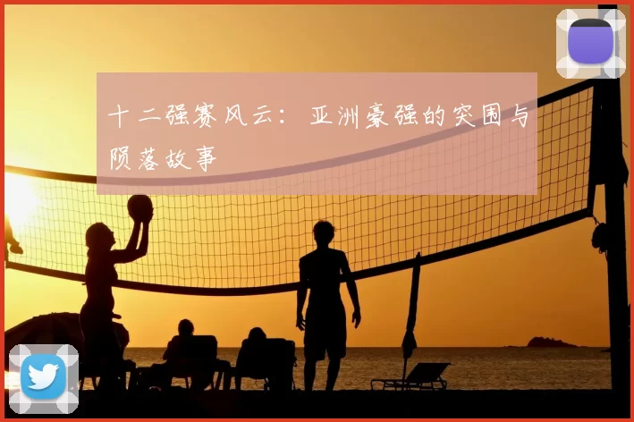 十二强赛风云：亚洲豪强的突围与陨落故事