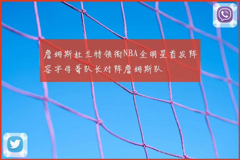 詹姆斯杜兰特领衔NBA全明星首发阵容字母哥队长对阵詹姆斯队