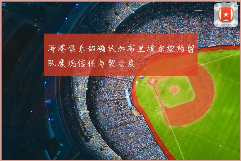 海港俱乐部确认加布里埃尔续约留队展现信任与契合度