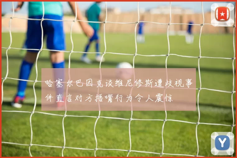 哈塞尔巴因克谈维尼修斯遭歧视事件直言对方捂嘴行为令人震惊