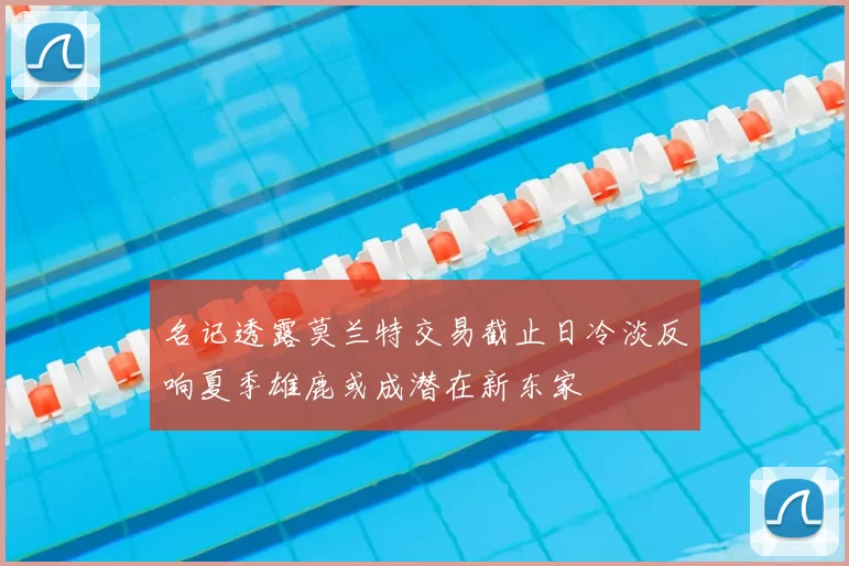 名记透露莫兰特交易截止日冷淡反响夏季雄鹿或成潜在新东家