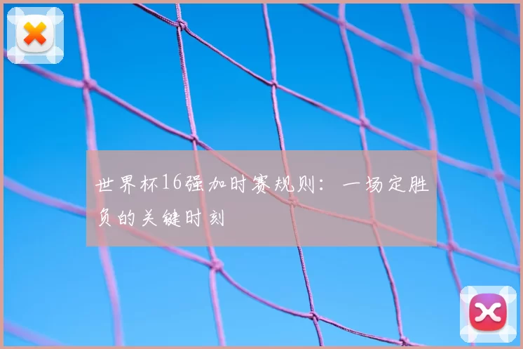 世界杯16强加时赛规则：一场定胜负的关键时刻