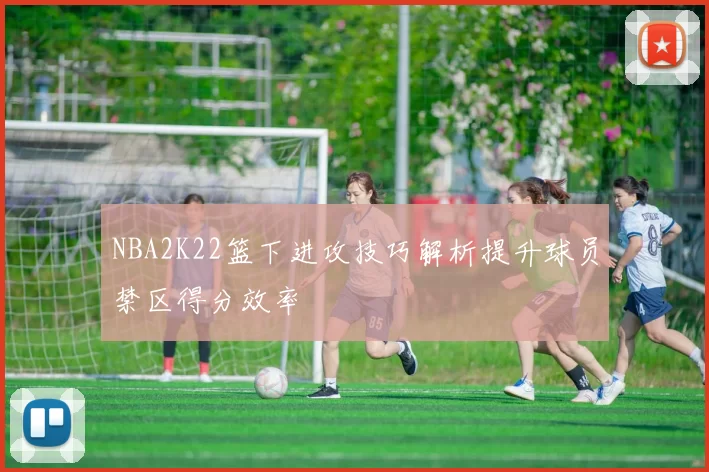 NBA2K22篮下进攻技巧解析提升球员禁区得分效率