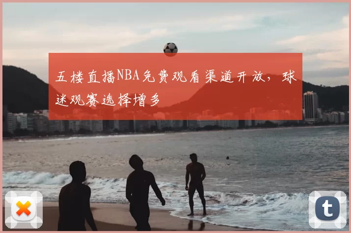五楼直播NBA免费观看渠道开放，球迷观赛选择增多