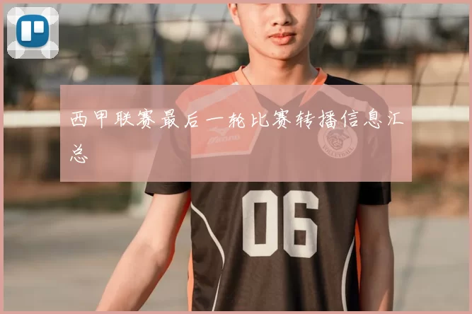 西甲联赛最后一轮比赛转播信息汇总