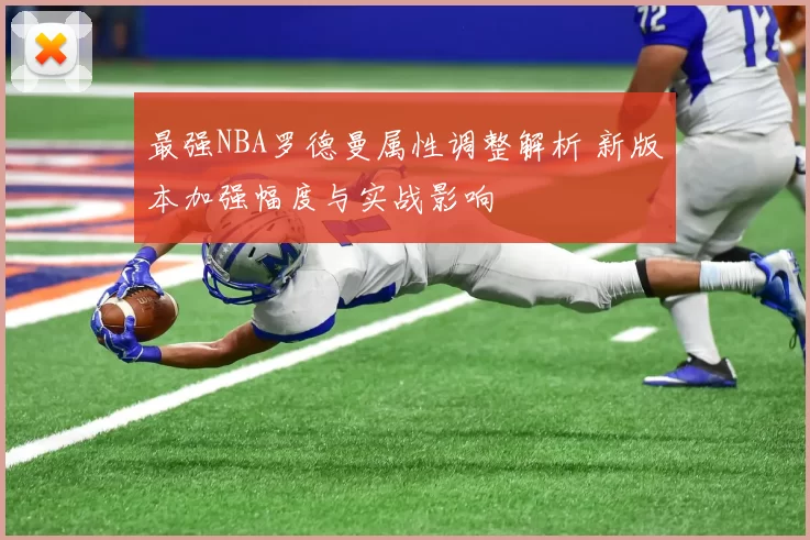 最强NBA罗德曼属性调整解析 新版本加强幅度与实战影响