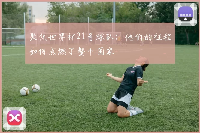 聚焦世界杯21号球队：他们的征程如何点燃了整个国家