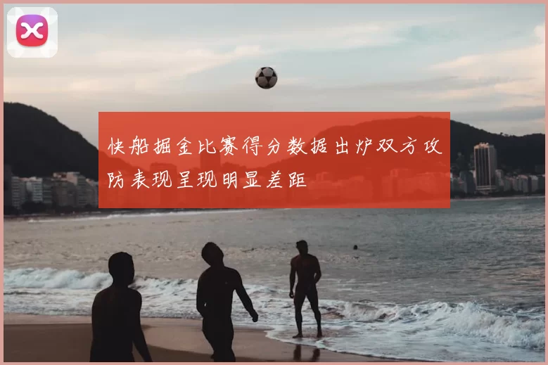 快船掘金比赛得分数据出炉双方攻防表现呈现明显差距