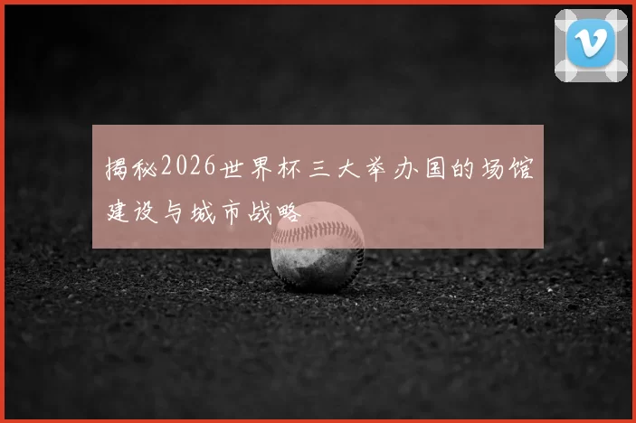 揭秘2026世界杯三大举办国的场馆建设与城市战略