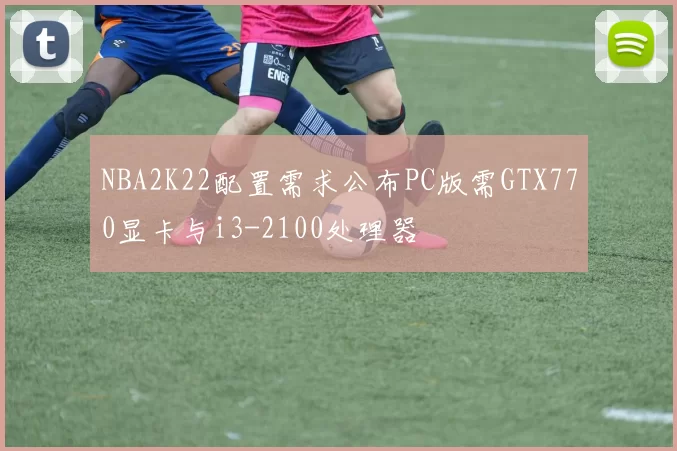 NBA2K22配置需求公布PC版需GTX770显卡与i3-2100处理器