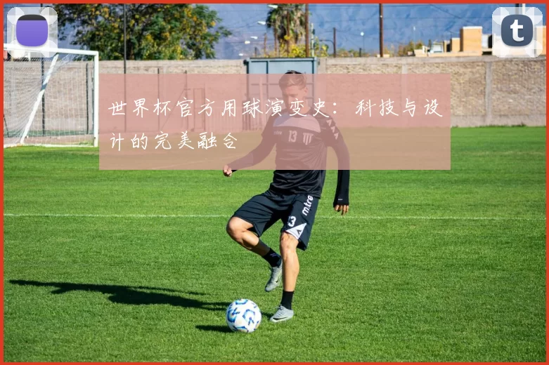 世界杯官方用球演变史:科技与设计的完美融合