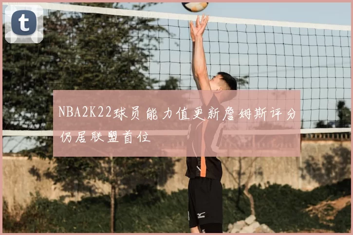 NBA2K22球员能力值更新詹姆斯评分仍居联盟首位