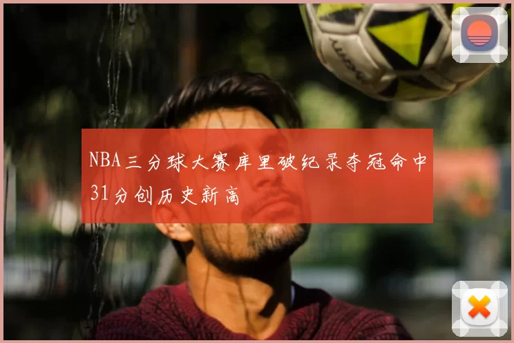 NBA三分球大赛库里破纪录夺冠命中31分创历史新高