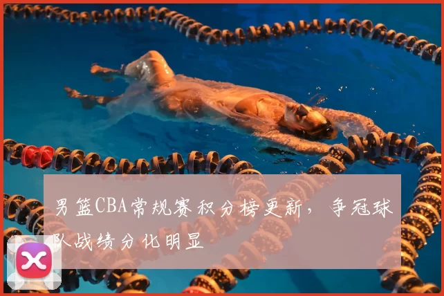 男篮CBA常规赛积分榜更新，争冠球队战绩分化明显