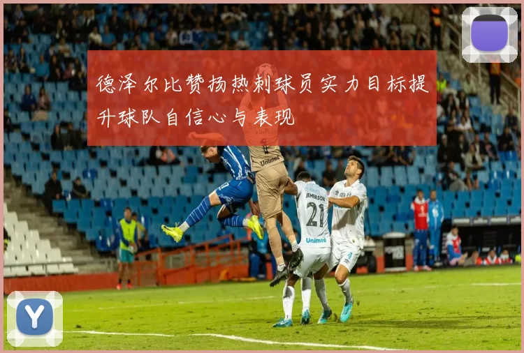 德泽尔比赞扬热刺球员实力目标提升球队自信心与表现