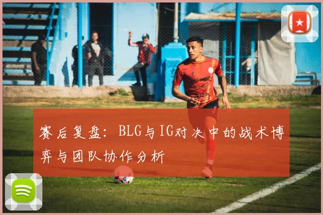 赛后复盘：BLG与IG对决中的战术博弈与团队协作分析