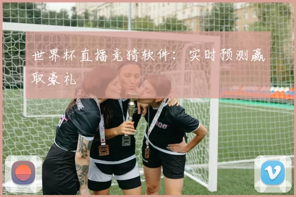 世界杯直播竞猜软件：实时预测赢取豪礼