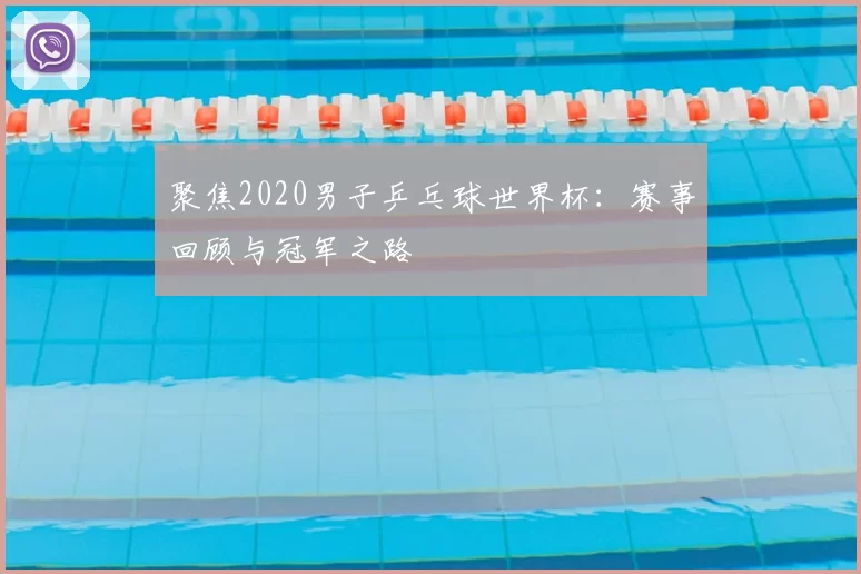 聚焦2020男子乒乓球世界杯:赛事回顾与冠军之路