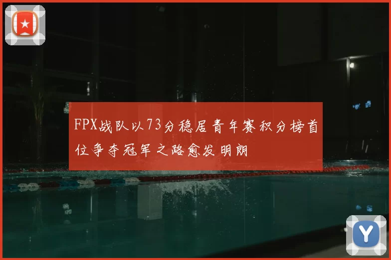 FPX战队以73分稳居青年赛积分榜首位争夺冠军之路愈发明朗