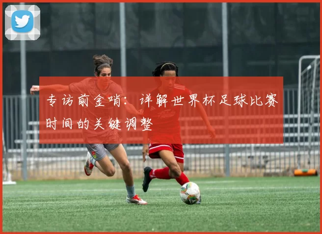 专访前金哨:详解世界杯足球比赛时间的关键调整
