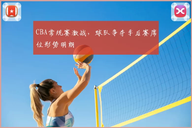 CBA常规赛激战，球队争夺季后赛席位形势明朗