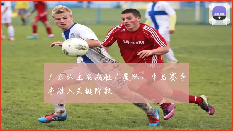 广东队主场战胜广厦队，季后赛争夺进入关键阶段