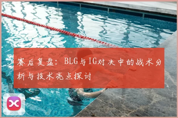 赛后复盘:BLG与IG对决中的战术分析与技术亮点探讨