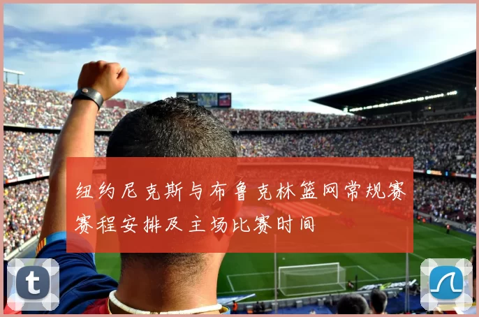 纽约尼克斯与布鲁克林篮网常规赛赛程安排及主场比赛时间