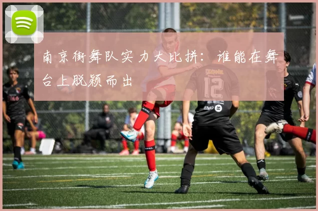 南京街舞队实力大比拼:谁能在舞台上脱颖而出
