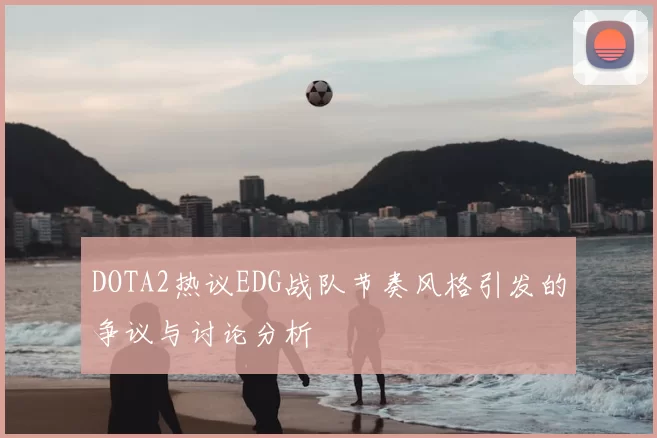 DOTA2热议EDG战队节奏风格引发的争议与讨论分析