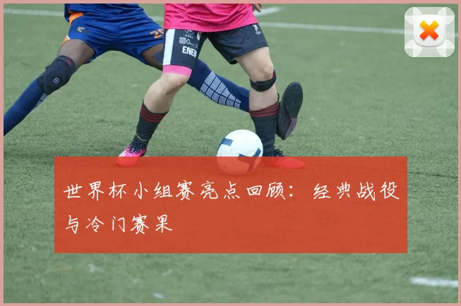 世界杯小组赛亮点回顾:经典战役与冷门赛果