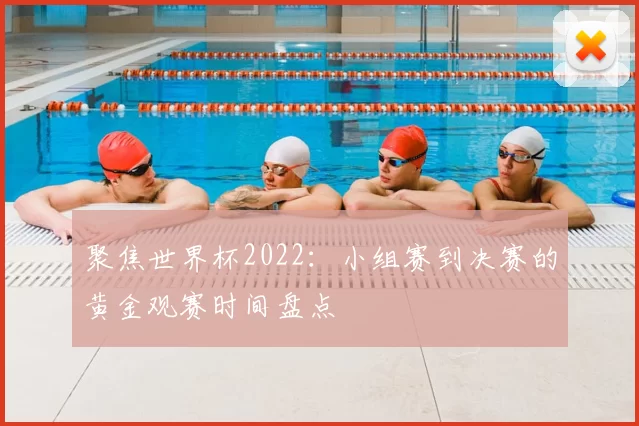 聚焦世界杯2022:小组赛到决赛的黄金观赛时间盘点