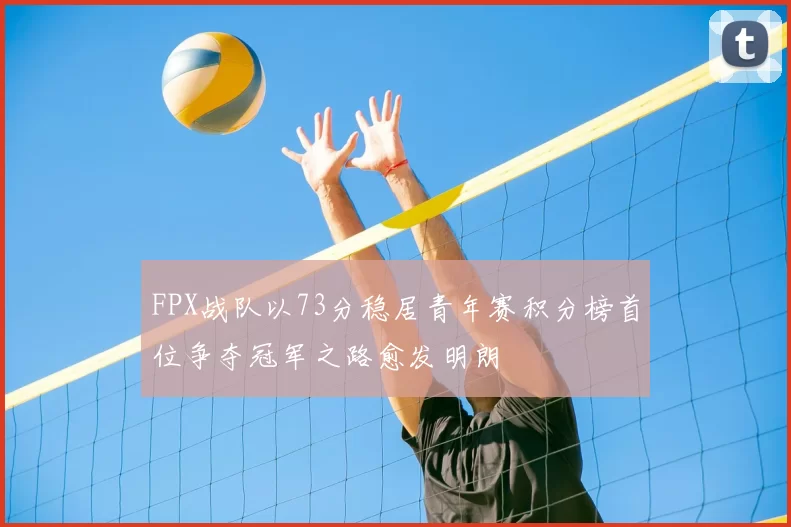 FPX战队以73分稳居青年赛积分榜首位争夺冠军之路愈发明朗