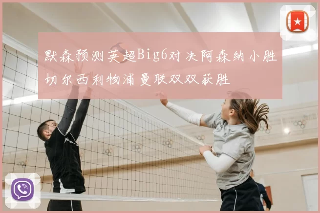 默森预测英超Big6对决阿森纳小胜切尔西利物浦曼联双双获胜