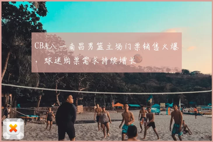 CBA八一南昌男篮主场门票销售火爆,球迷购票需求持续增长