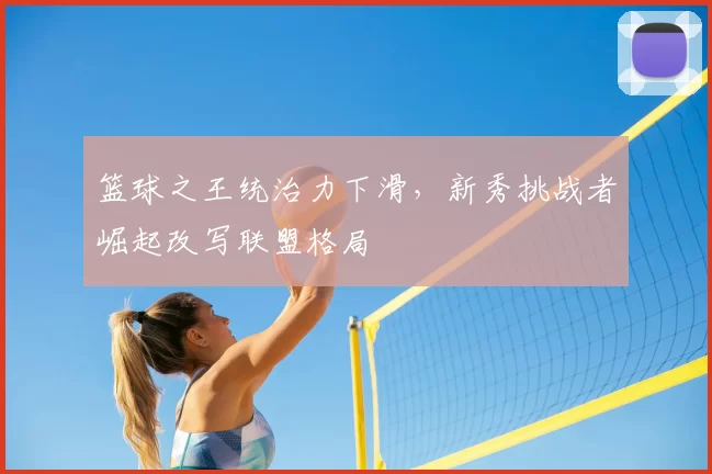 篮球之王统治力下滑，新秀挑战者崛起改写联盟格局