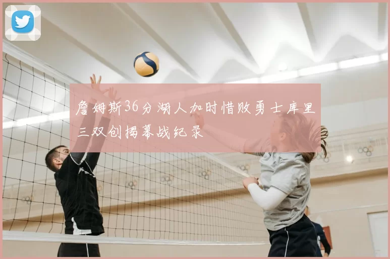 詹姆斯36分湖人加时惜败勇士库里三双创揭幕战纪录