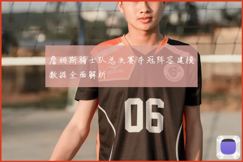 詹姆斯骑士队总决赛夺冠阵容建模数据全面解析
