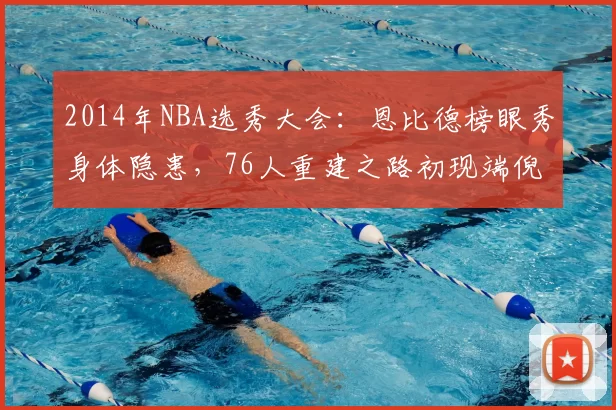 2014年NBA选秀大会：恩比德榜眼秀身体隐患，76人重建之路初现端倪
