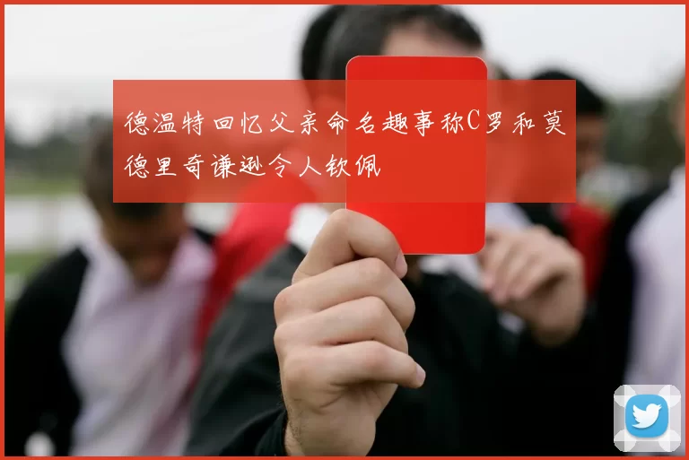 德温特回忆父亲命名趣事称C罗和莫德里奇谦逊令人钦佩