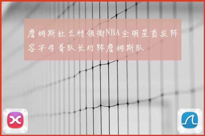詹姆斯杜兰特领衔NBA全明星首发阵容字母哥队长对阵詹姆斯队