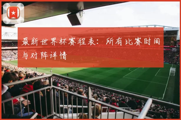最新世界杯赛程表:所有比赛时间与对阵详情