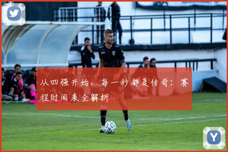 从四强开始，每一秒都是传奇：赛程时间表全解析