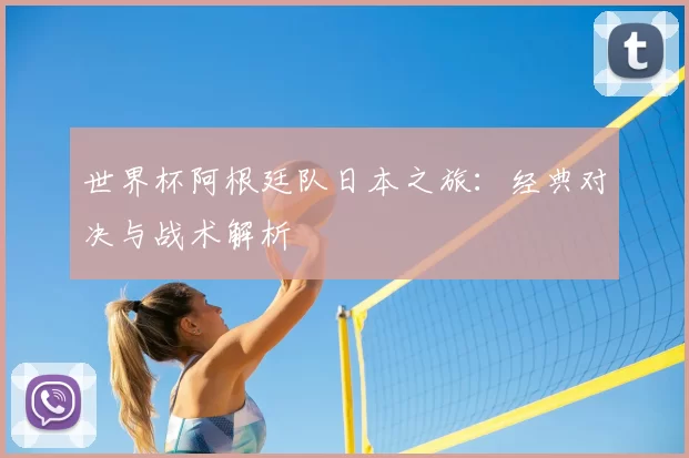 世界杯阿根廷队日本之旅：经典对决与战术解析