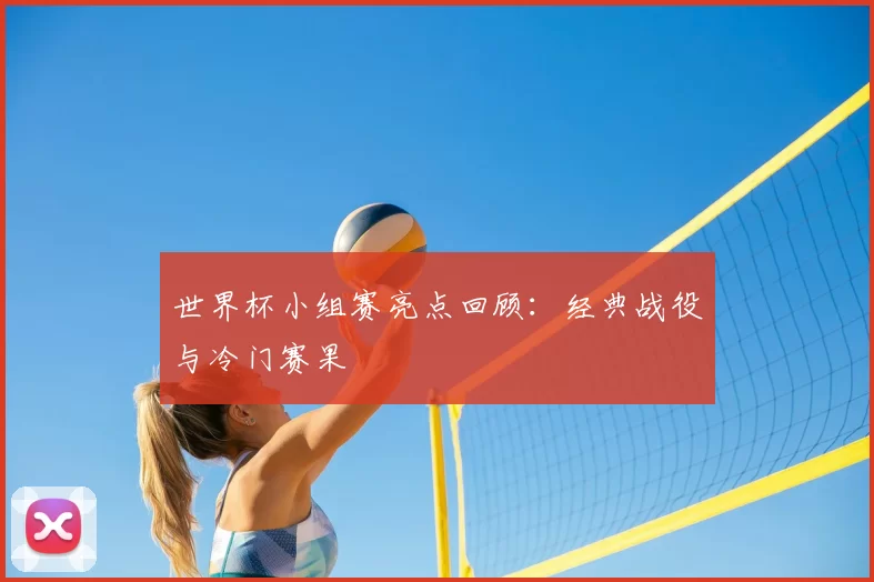 世界杯小组赛亮点回顾：经典战役与冷门赛果